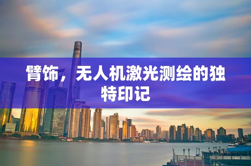 臂饰，无人机激光测绘的独特印记