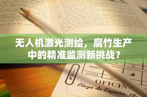 无人机激光测绘，腐竹生产中的精准监测新挑战？