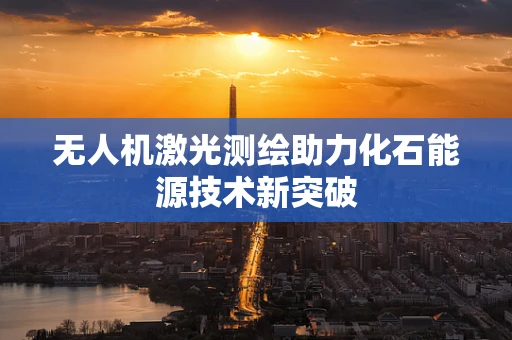 无人机激光测绘助力化石能源技术新突破