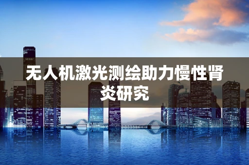 无人机激光测绘助力慢性肾炎研究