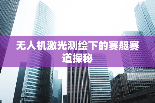 无人机激光测绘下的赛艇赛道探秘