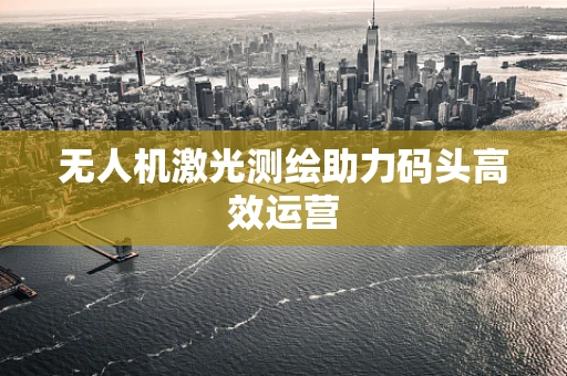 无人机激光测绘助力码头高效运营