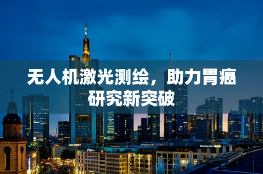 无人机激光测绘，助力胃癌研究新突破