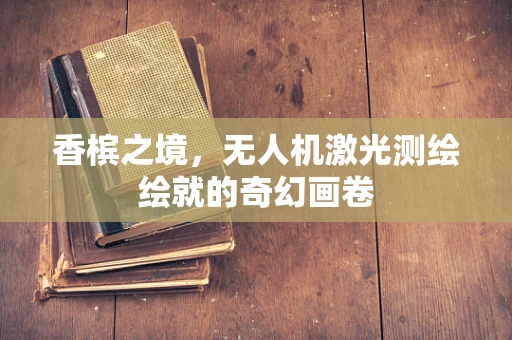 香槟之境，无人机激光测绘绘就的奇幻画卷