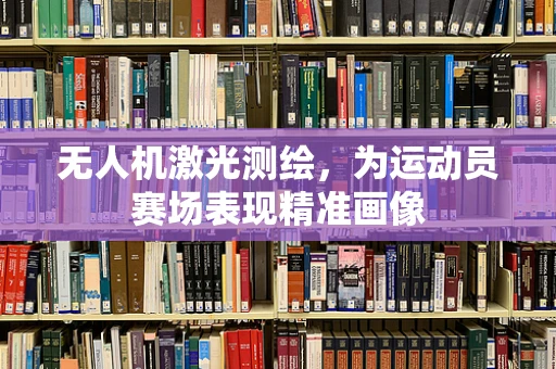 无人机激光测绘，为运动员赛场表现精准画像