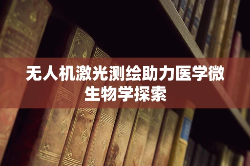 无人机激光测绘助力医学微生物学探索