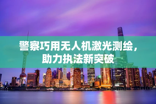 警察巧用无人机激光测绘，助力执法新突破