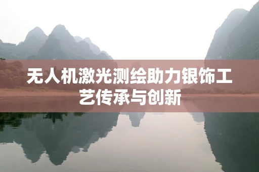无人机激光测绘助力银饰工艺传承与创新