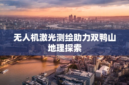 无人机激光测绘助力双鸭山地理探索