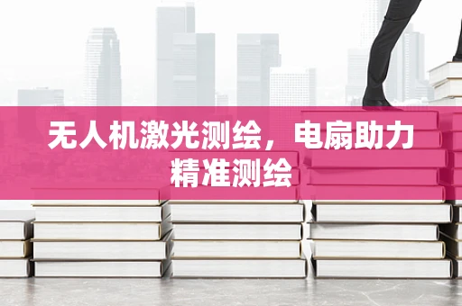 无人机激光测绘，电扇助力精准测绘