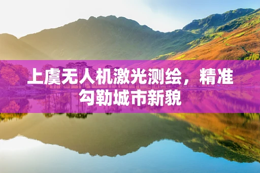 上虞无人机激光测绘，精准勾勒城市新貌