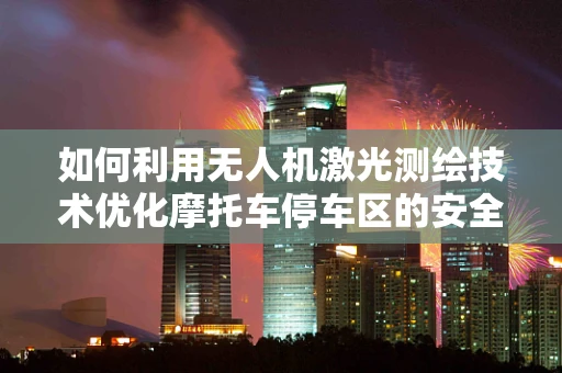 如何利用无人机激光测绘技术优化摩托车停车区的安全与效率？