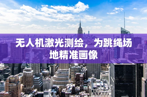 无人机激光测绘，为跳绳场地精准画像