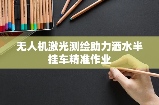 无人机激光测绘助力洒水半挂车精准作业