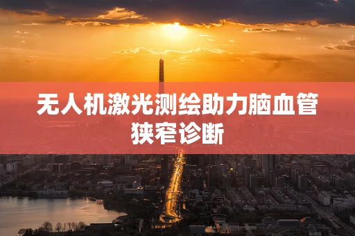 无人机激光测绘助力脑血管狭窄诊断