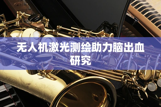 无人机激光测绘助力脑出血研究