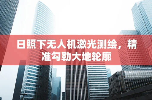 日照下无人机激光测绘，精准勾勒大地轮廓