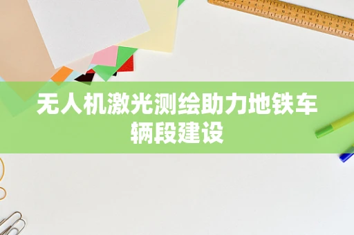 无人机激光测绘助力地铁车辆段建设