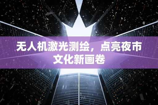 无人机激光测绘，点亮夜市文化新画卷