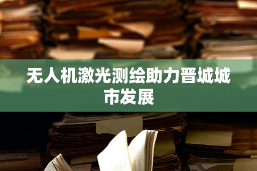无人机激光测绘助力晋城城市发展