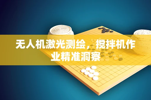 无人机激光测绘，搅拌机作业精准洞察