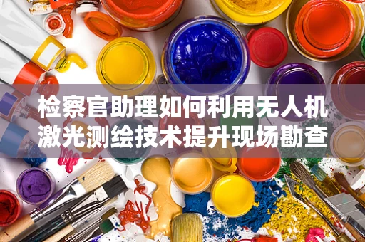 检察官助理如何利用无人机激光测绘技术提升现场勘查效率？