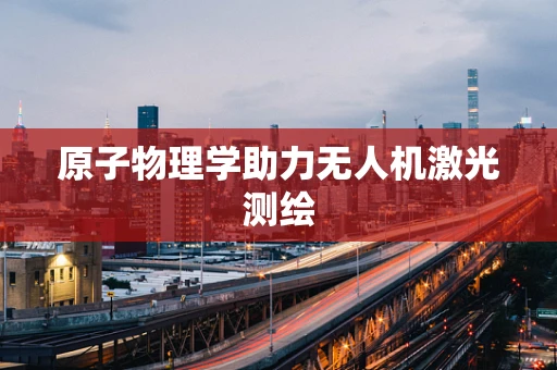 原子物理学助力无人机激光测绘