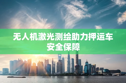 无人机激光测绘助力押运车安全保障