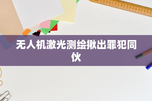 无人机激光测绘揪出罪犯同伙