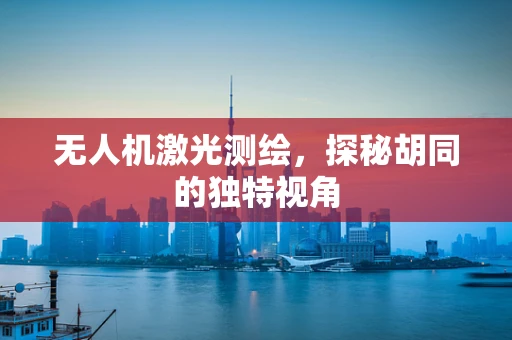 无人机激光测绘，探秘胡同的独特视角