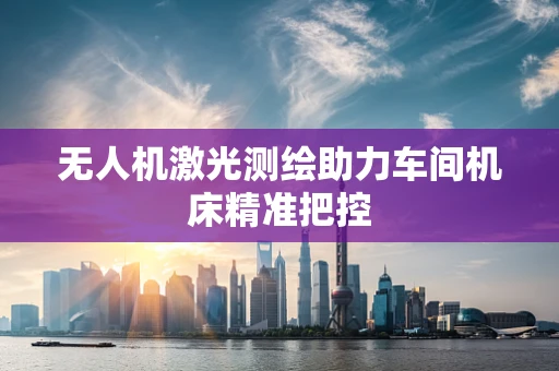无人机激光测绘助力车间机床精准把控