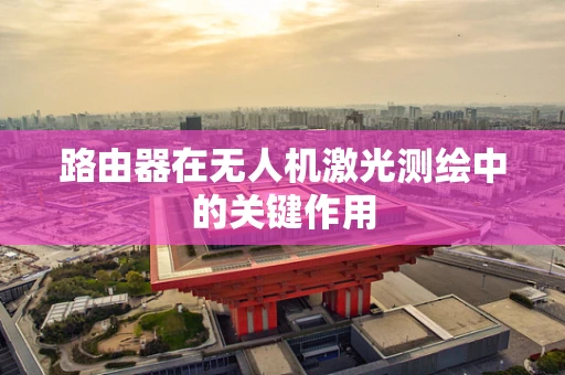 路由器在无人机激光测绘中的关键作用