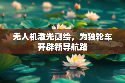 无人机激光测绘，为独轮车开辟新导航路