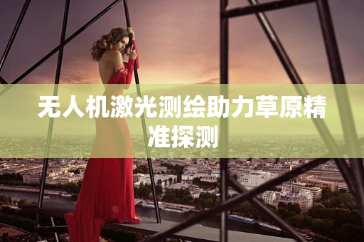 无人机激光测绘助力草原精准探测