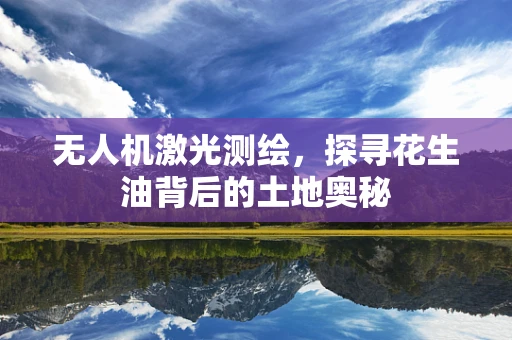 无人机激光测绘，探寻花生油背后的土地奥秘