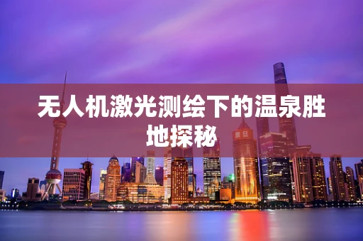 无人机激光测绘下的温泉胜地探秘