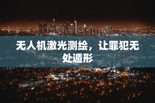 无人机激光测绘，让罪犯无处遁形