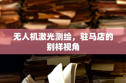 无人机激光测绘，驻马店的别样视角