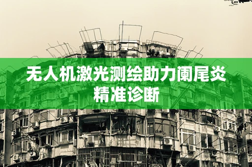 无人机激光测绘助力阑尾炎精准诊断
