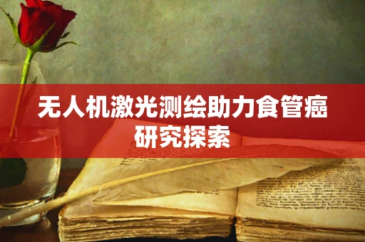 无人机激光测绘助力食管癌研究探索