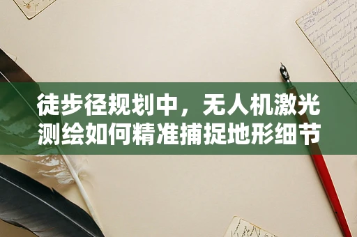 徒步径规划中，无人机激光测绘如何精准捕捉地形细节？