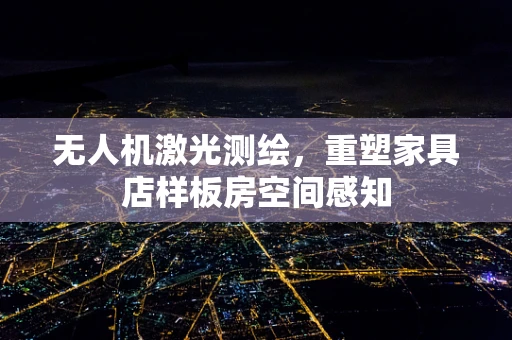 无人机激光测绘，重塑家具店样板房空间感知