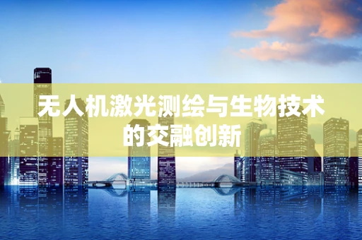 无人机激光测绘与生物技术的交融创新