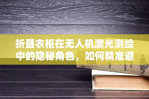 折叠衣柜在无人机激光测绘中的隐秘角色，如何精准避障与定位？