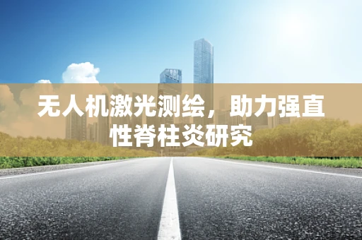 无人机激光测绘，助力强直性脊柱炎研究