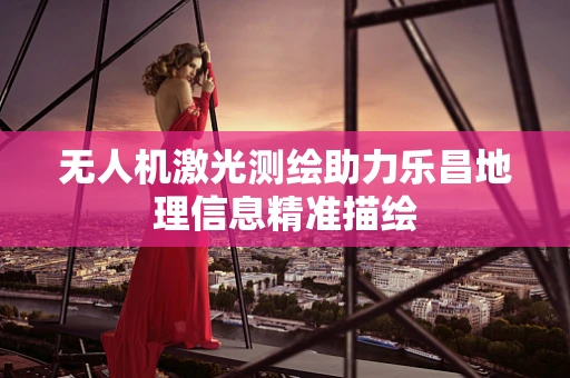 无人机激光测绘助力乐昌地理信息精准描绘