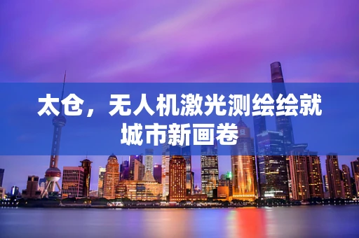 太仓，无人机激光测绘绘就城市新画卷