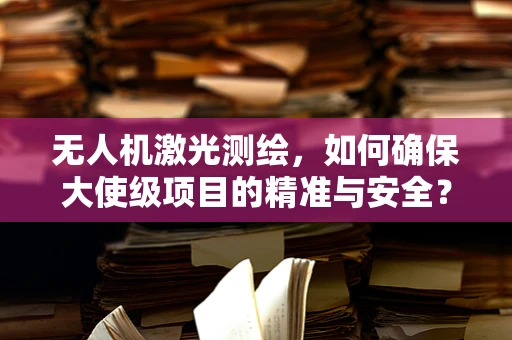 无人机激光测绘，如何确保大使级项目的精准与安全？