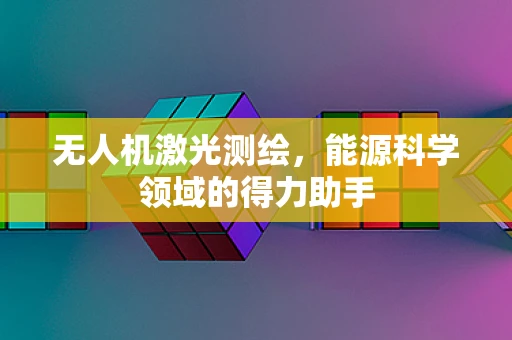 无人机激光测绘，能源科学领域的得力助手
