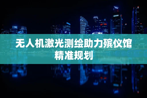 无人机激光测绘助力殡仪馆精准规划